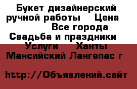 Букет дизайнерский ручной работы. › Цена ­ 5 000 - Все города Свадьба и праздники » Услуги   . Ханты-Мансийский,Лангепас г.